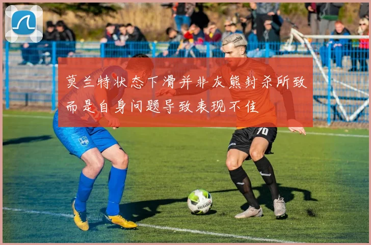 莫兰特状态下滑并非灰熊封杀所致而是自身问题导致表现不佳