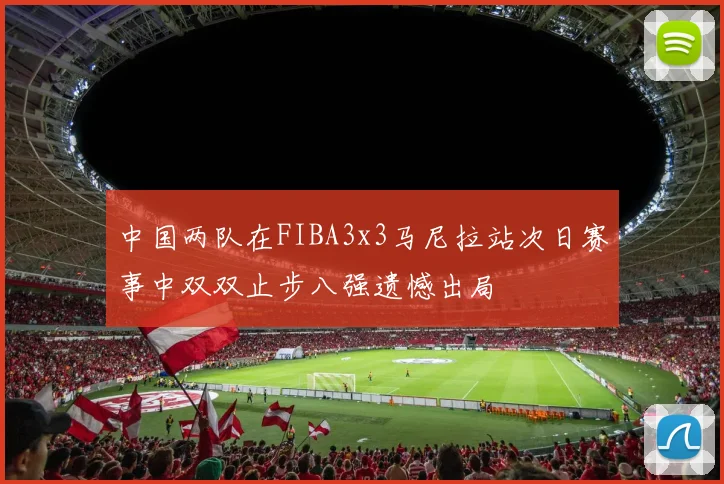 中国两队在FIBA3x3马尼拉站次日赛事中双双止步八强遗憾出局