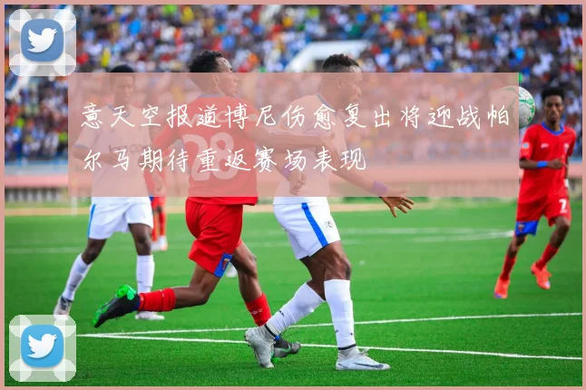 意天空报道博尼伤愈复出将迎战帕尔马期待重返赛场表现