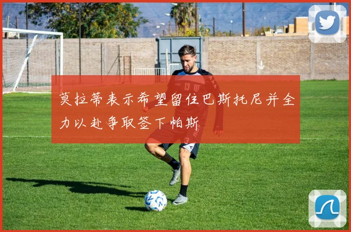 莫拉蒂表示希望留住巴斯托尼并全力以赴争取签下帕斯