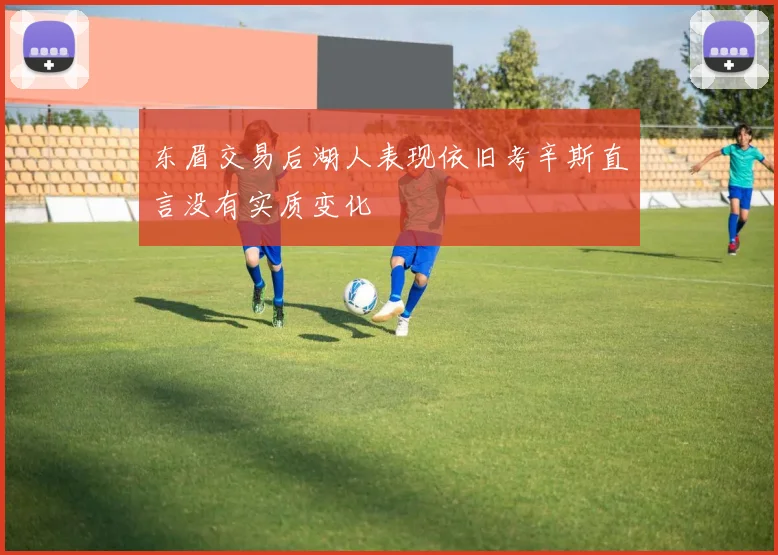东眉交易后湖人表现依旧考辛斯直言没有实质变化