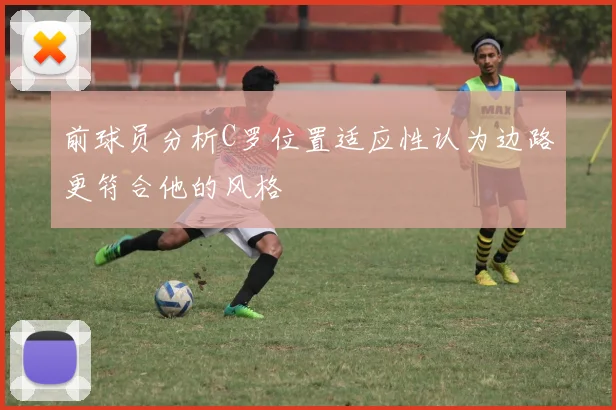 前球员分析C罗位置适应性认为边路更符合他的风格