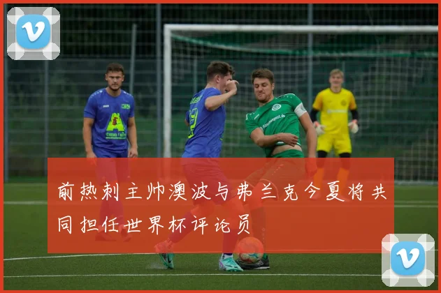 前热刺主帅澳波与弗兰克今夏将共同担任世界杯评论员