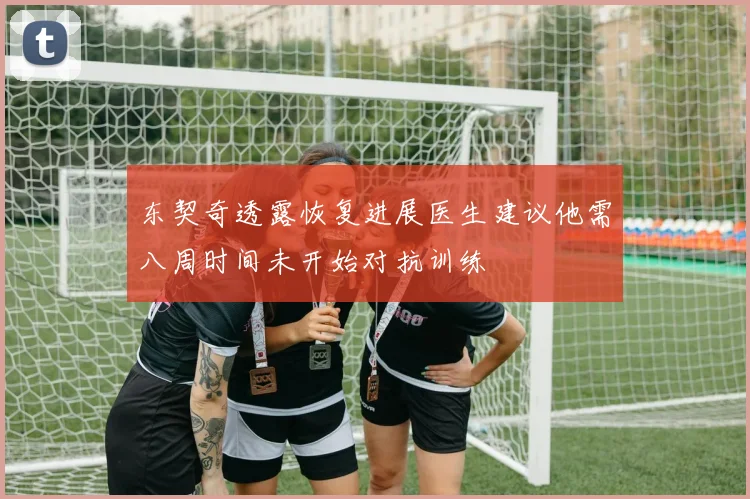 东契奇透露恢复进展医生建议他需八周时间未开始对抗训练