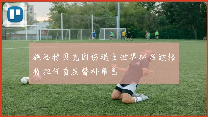 施洛特贝克因伤退出世界杯吕迪格将担任首发替补角色