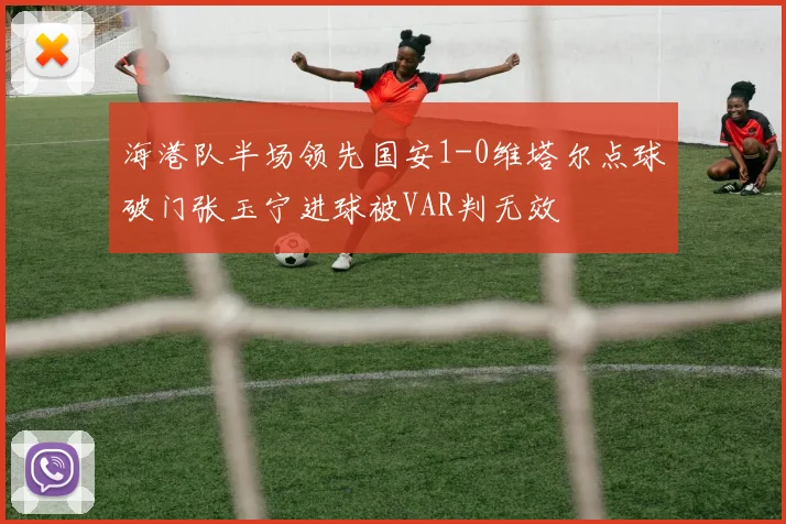 海港队半场领先国安1-0维塔尔点球破门张玉宁进球被VAR判无效