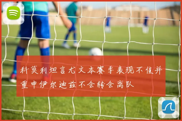 科莫利坦言尤文本赛季表现不佳并重申伊尔迪兹不会转会离队