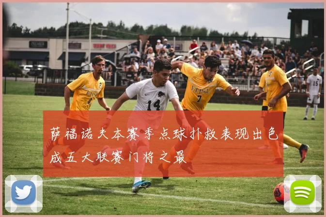 萨福诺夫本赛季点球扑救表现出色成五大联赛门将之最