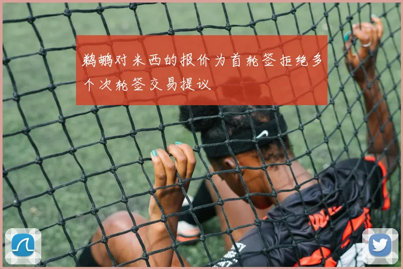 鹈鹕对米西的报价为首轮签拒绝多个次轮签交易提议