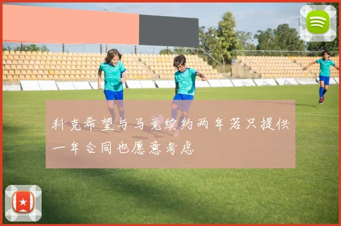 科克希望与马竞续约两年若只提供一年合同也愿意考虑