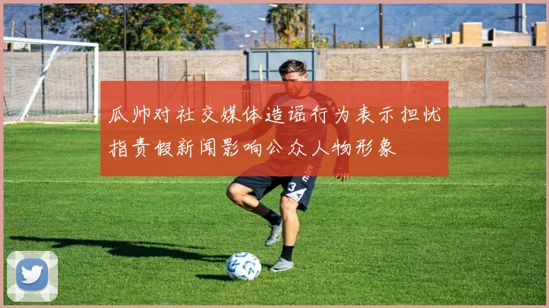 瓜帅对社交媒体造谣行为表示担忧指责假新闻影响公众人物形象