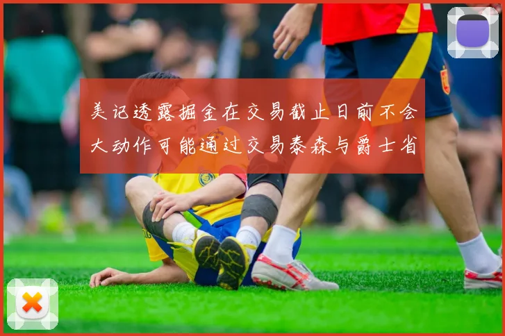 美记透露掘金在交易截止日前不会大动作可能通过交易泰森与爵士省钱