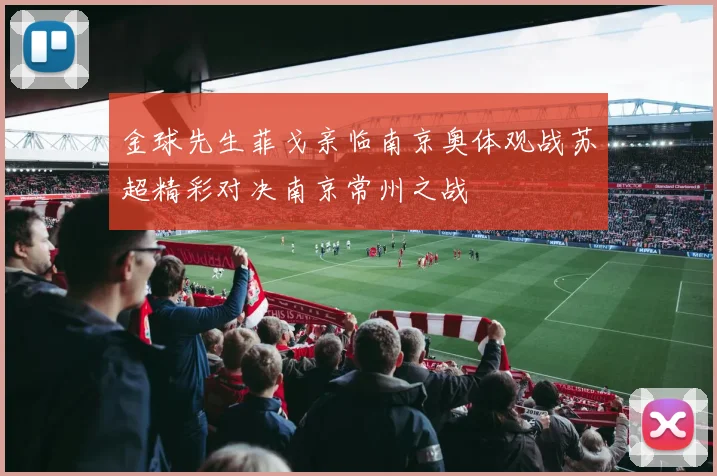 金球先生菲戈亲临南京奥体观战苏超精彩对决南京常州之战