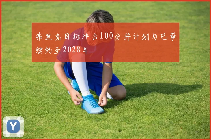 弗里克目标冲击100分并计划与巴萨续约至2028年