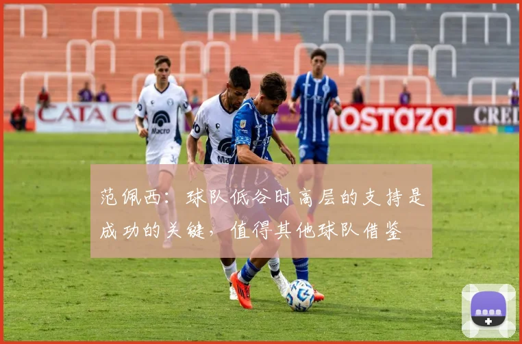 范佩西：球队低谷时高层的支持是成功的关键，值得其他球队借鉴