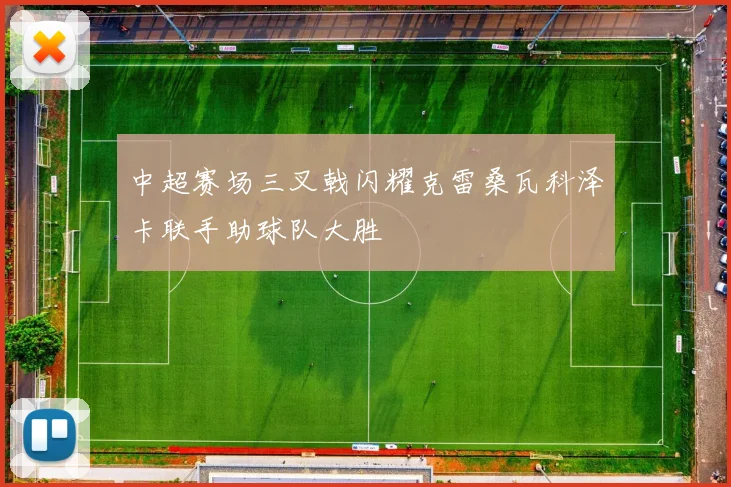 中超赛场三叉戟闪耀克雷桑瓦科泽卡联手助球队大胜