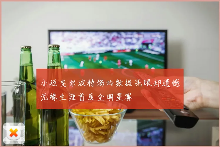 小迈克尔波特场均数据亮眼却遗憾无缘生涯首度全明星赛