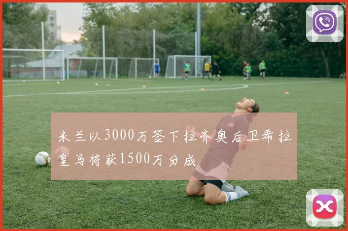 米兰以3000万签下拉齐奥后卫希拉皇马将获1500万分成