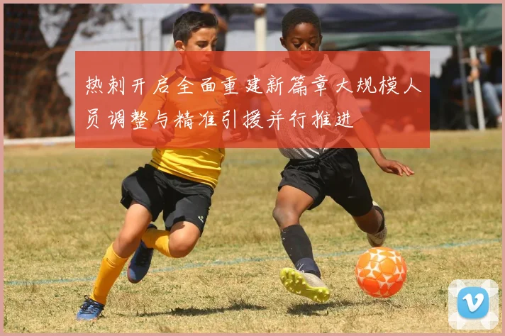 热刺开启全面重建新篇章大规模人员调整与精准引援并行推进