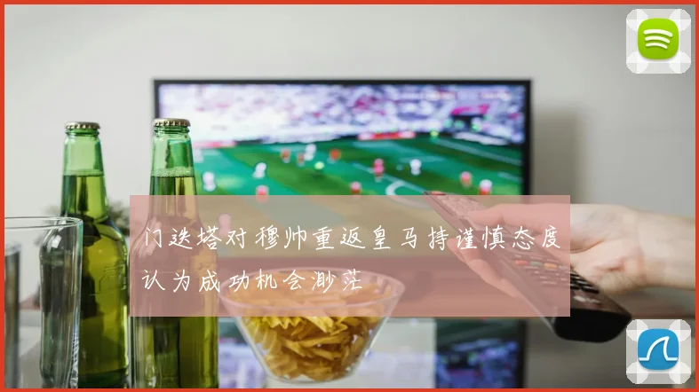 门迭塔对穆帅重返皇马持谨慎态度认为成功机会渺茫
