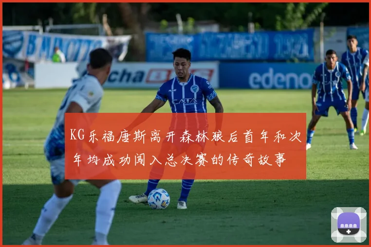 KG乐福唐斯离开森林狼后首年和次年均成功闯入总决赛的传奇故事