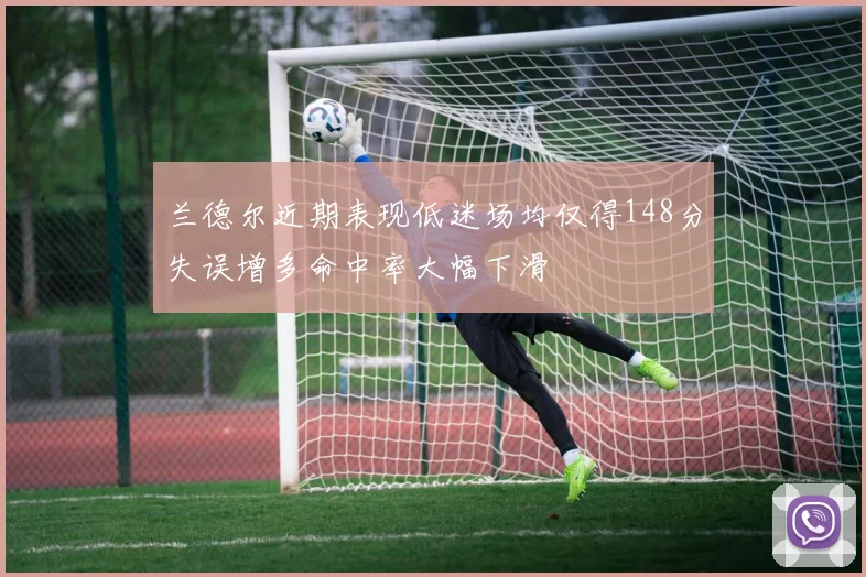 兰德尔近期表现低迷场均仅得148分失误增多命中率大幅下滑